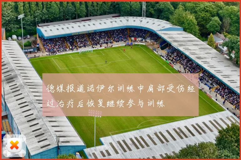 德媒报道诺伊尔训练中肩部受伤经过治疗后恢复继续参与训练