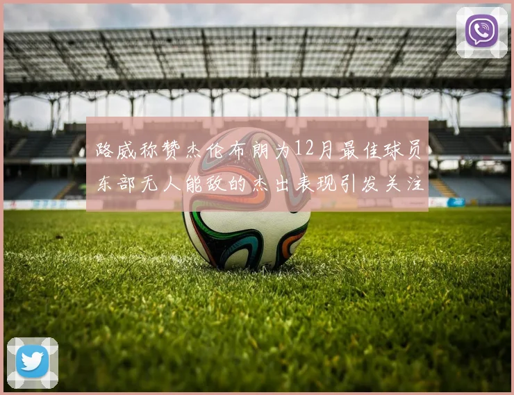 路威称赞杰伦布朗为12月最佳球员东部无人能敌的杰出表现引发关注