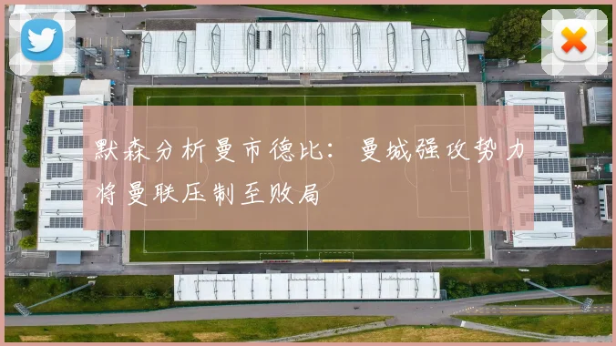 默森分析曼市德比：曼城强攻势力将曼联压制至败局