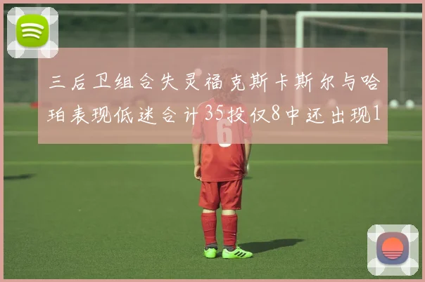 三后卫组合失灵福克斯卡斯尔与哈珀表现低迷合计35投仅8中还出现10次失误