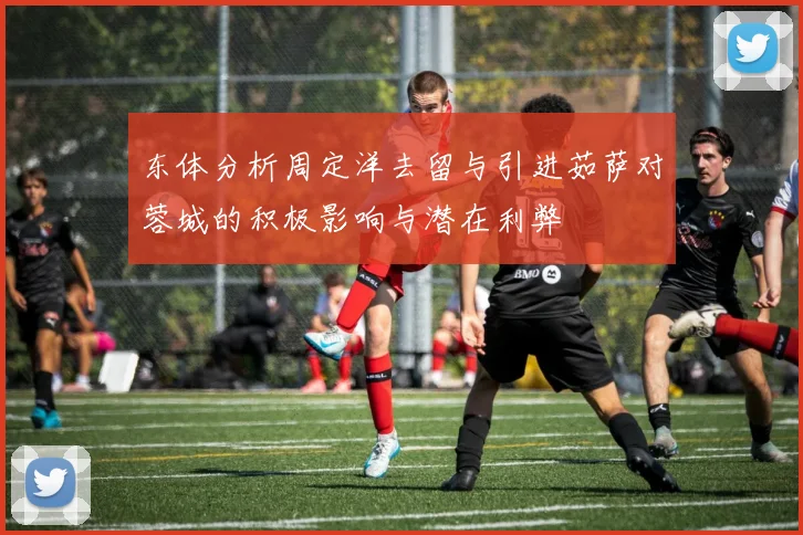 东体分析周定洋去留与引进茹萨对蓉城的积极影响与潜在利弊