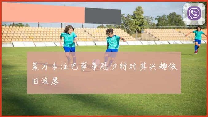 莱万专注巴萨争冠沙特对其兴趣依旧浓厚
