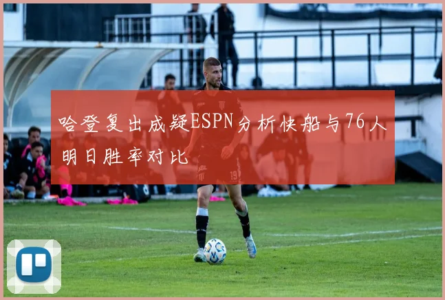哈登复出成疑ESPN分析快船与76人明日胜率对比