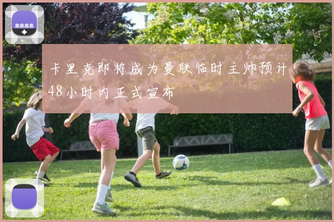 卡里克即将成为曼联临时主帅预计48小时内正式宣布