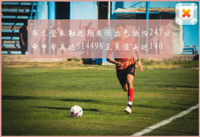 布兰登米勒近期表现出色场均247分命中率高达514498正负值高达140