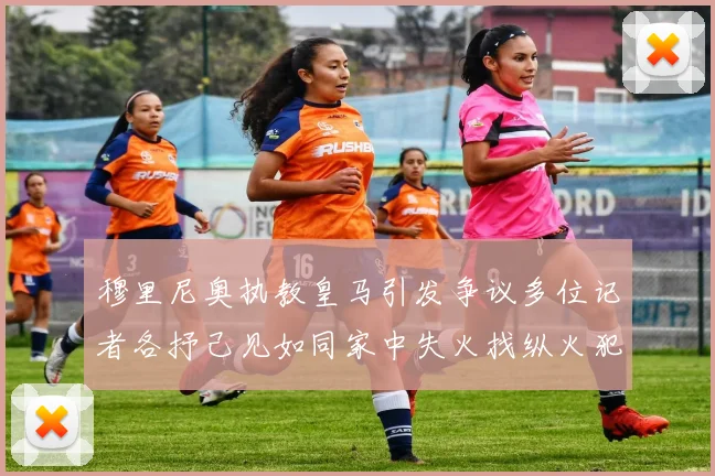 穆里尼奥执教皇马引发争议多位记者各抒己见如同家中失火找纵火犯