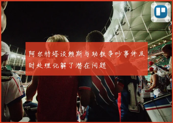 阿尔特塔谈赖斯与助教争吵事件及时处理化解了潜在问题