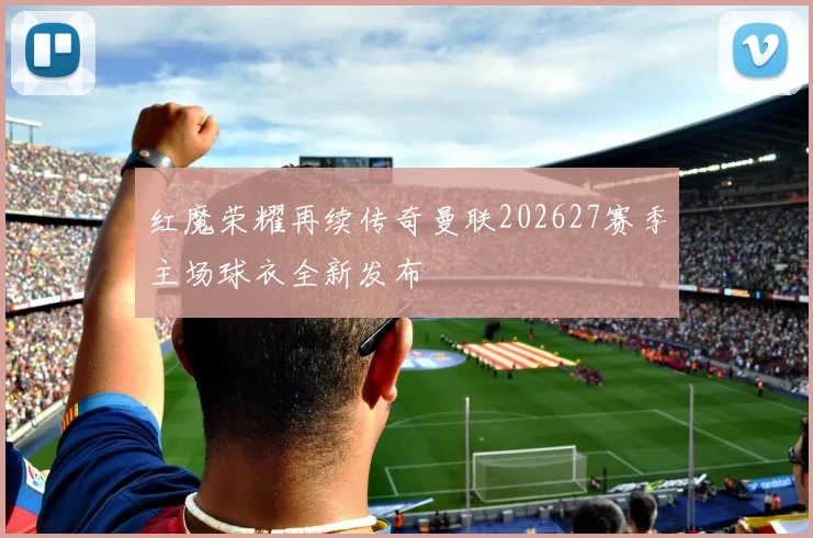 红魔荣耀再续传奇曼联202627赛季主场球衣全新发布