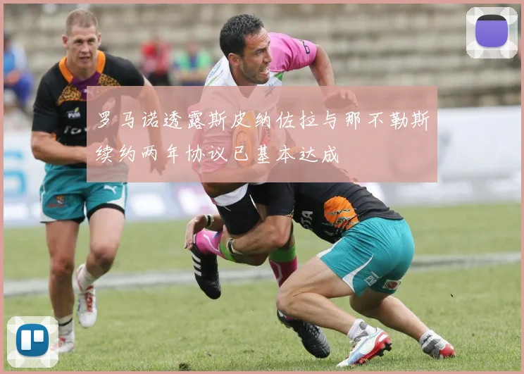 罗马诺透露斯皮纳佐拉与那不勒斯续约两年协议已基本达成