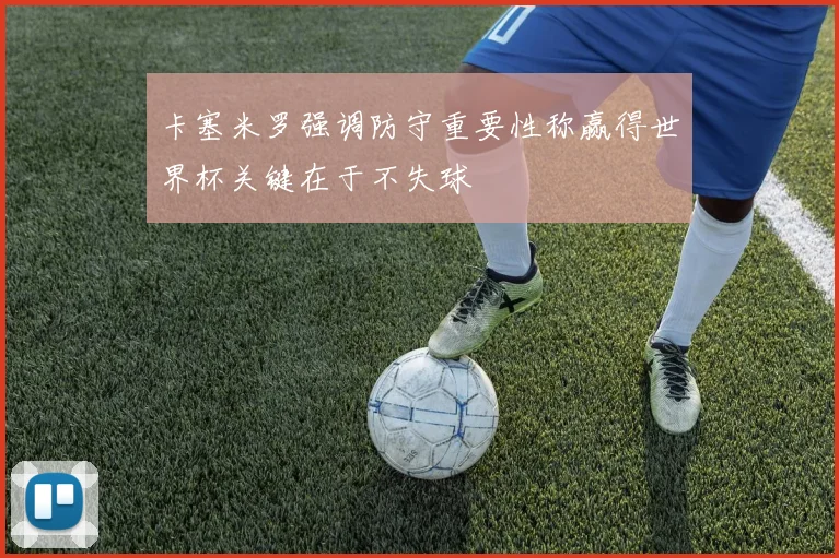 卡塞米罗强调防守重要性称赢得世界杯关键在于不失球
