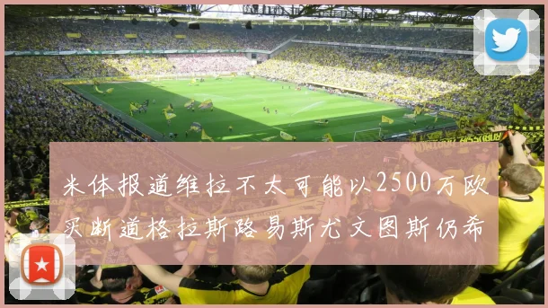 米体报道维拉不太可能以2500万欧买断道格拉斯路易斯尤文图斯仍希望出售他