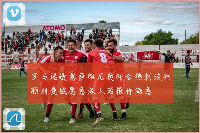 罗马诺透露萨维尼奥转会热刺谈判顺利曼城愿意放人若报价满意