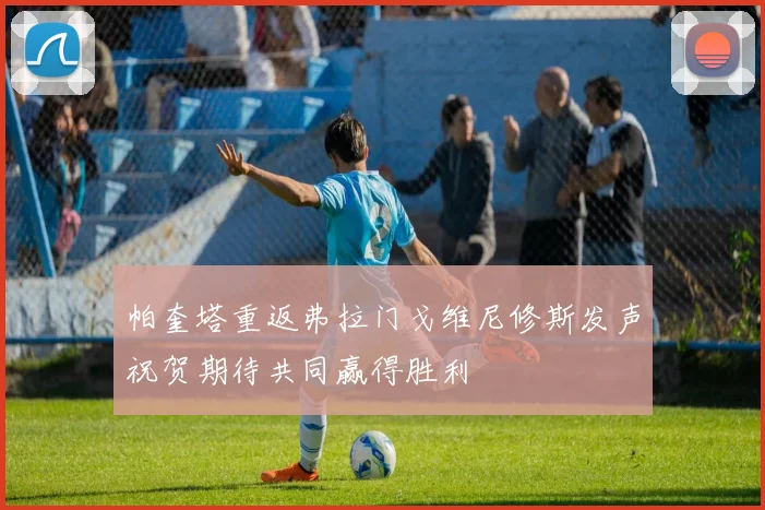 帕奎塔重返弗拉门戈维尼修斯发声祝贺期待共同赢得胜利