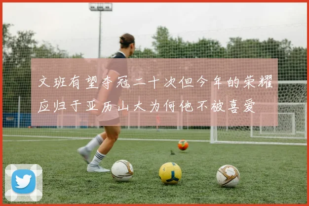 文班有望夺冠二十次但今年的荣耀应归于亚历山大为何他不被喜爱